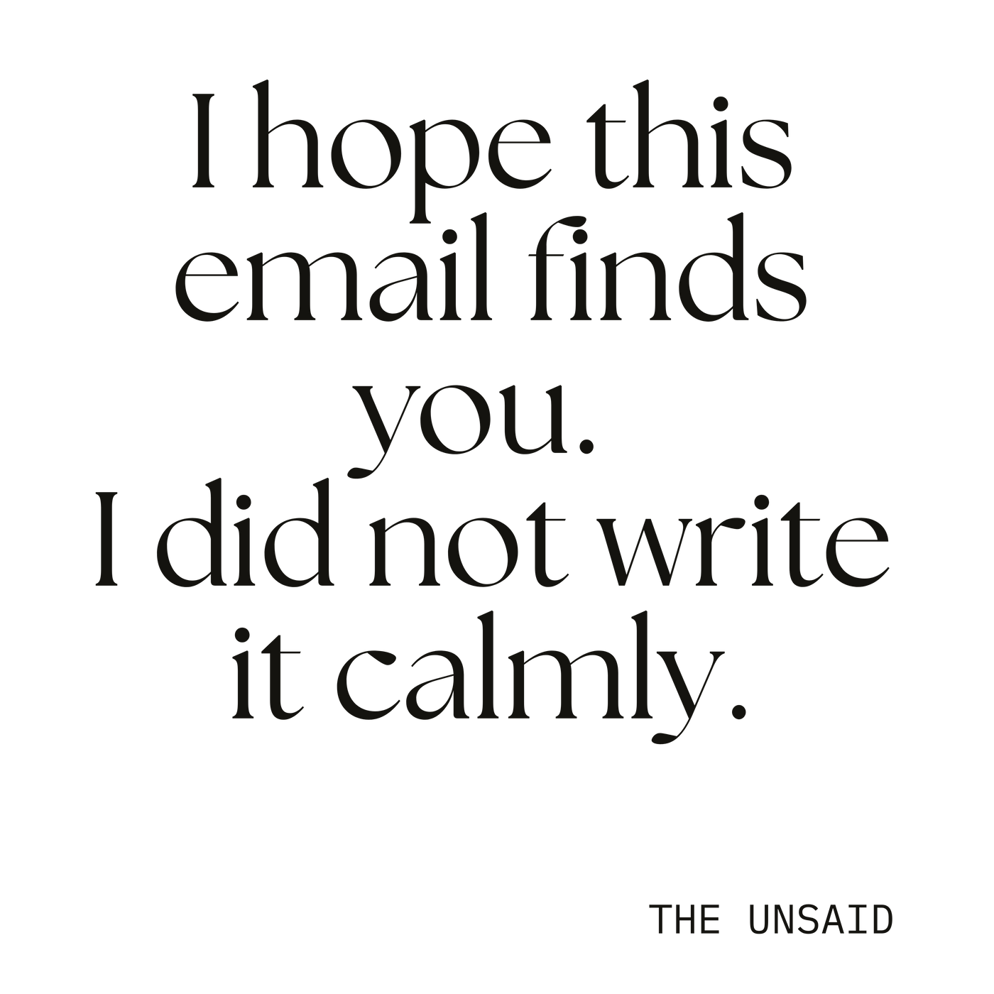 I hope this email finds you. I did not write it calmly.