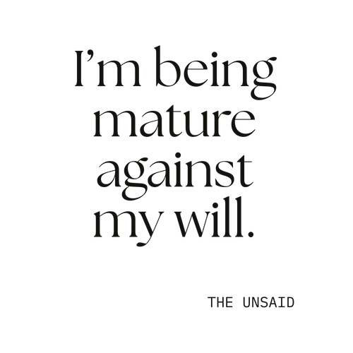 I’m being mature against my will.
