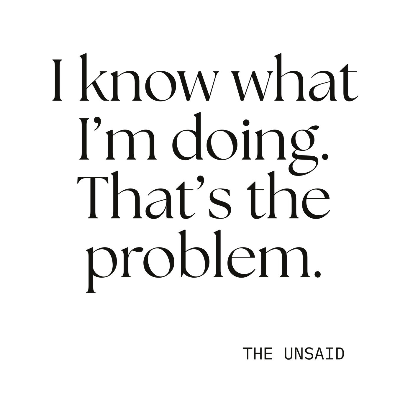 I know what I’m doing. That’s the problem.