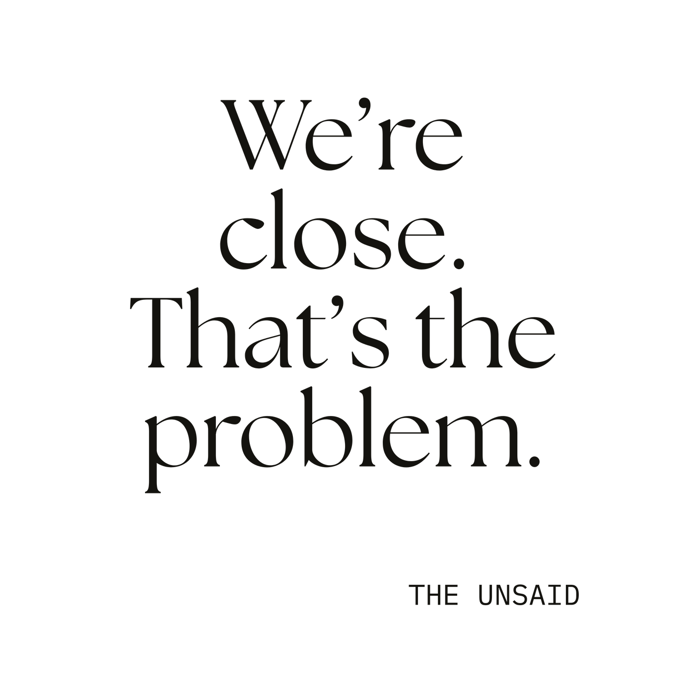 We’re close. That’s the problem.
