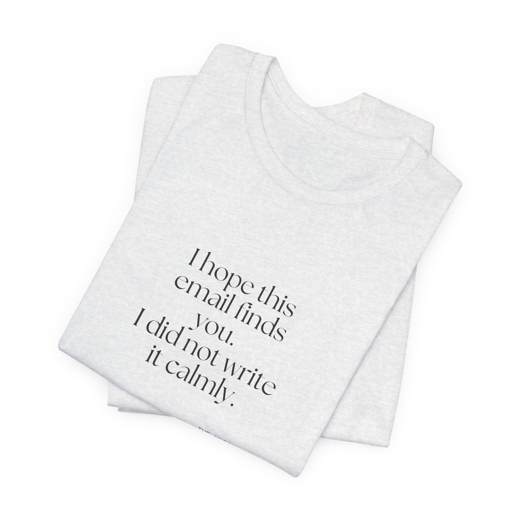 I hope this email finds you. I did not write it calmly - Shirt - Dry Humor