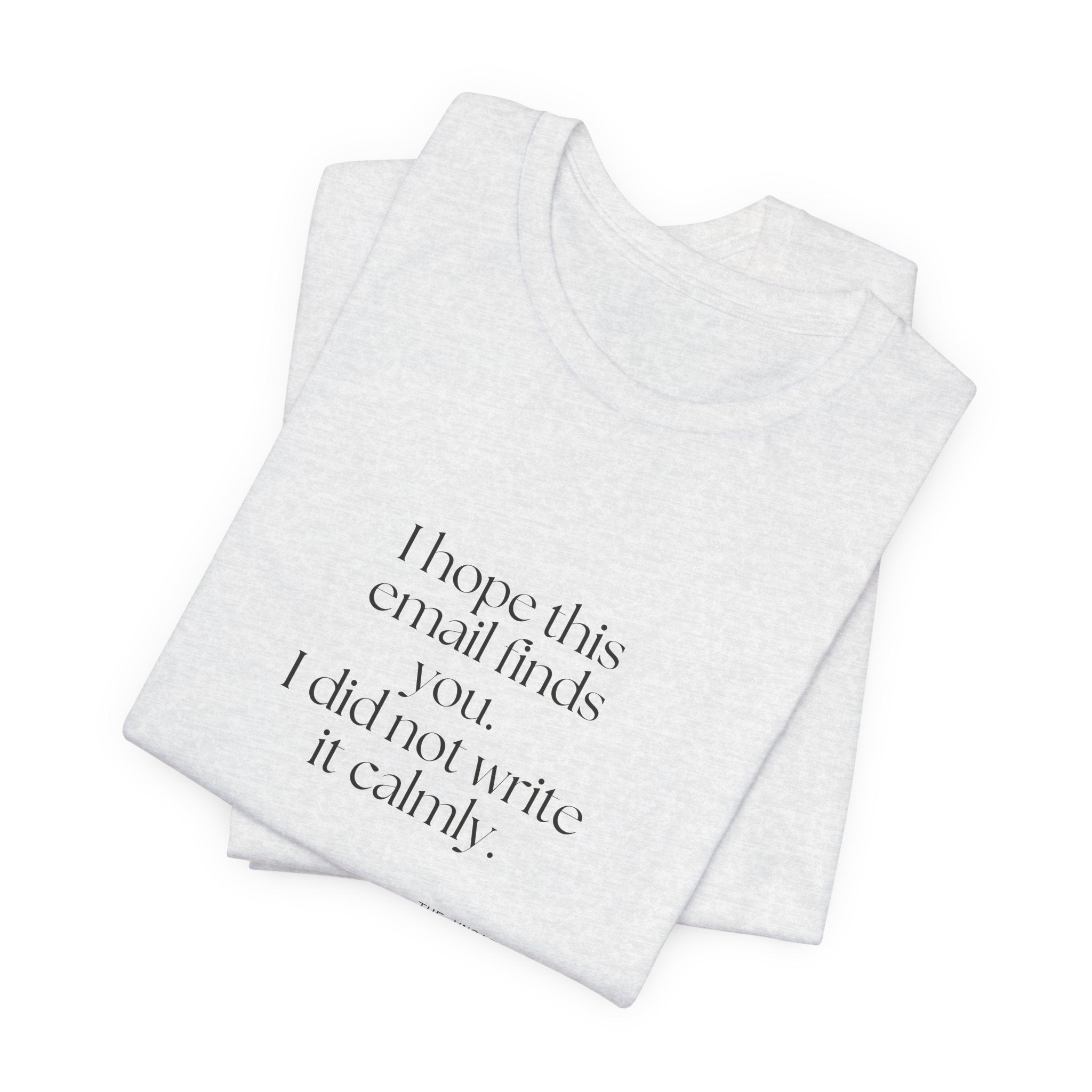 I hope this email finds you. I did not write it calmly - Shirt - Dry Humor