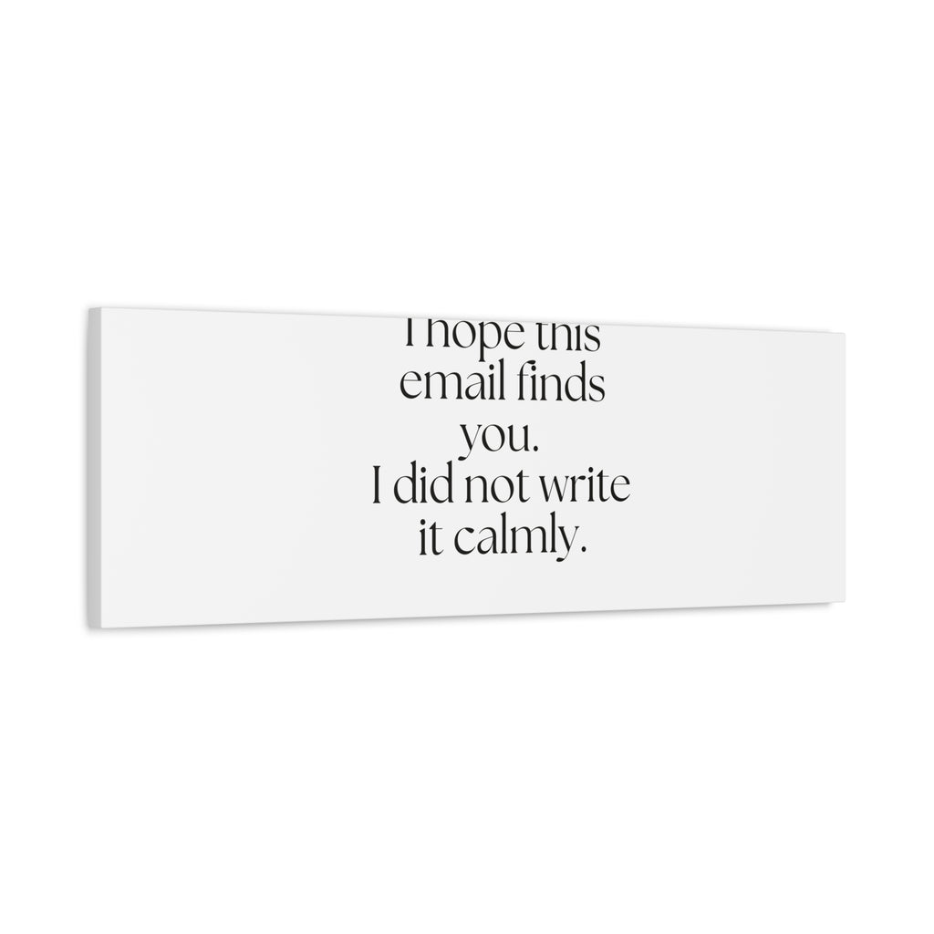 I hope this email finds you. I did not write it calmly - Canvas Print - Dry Humor