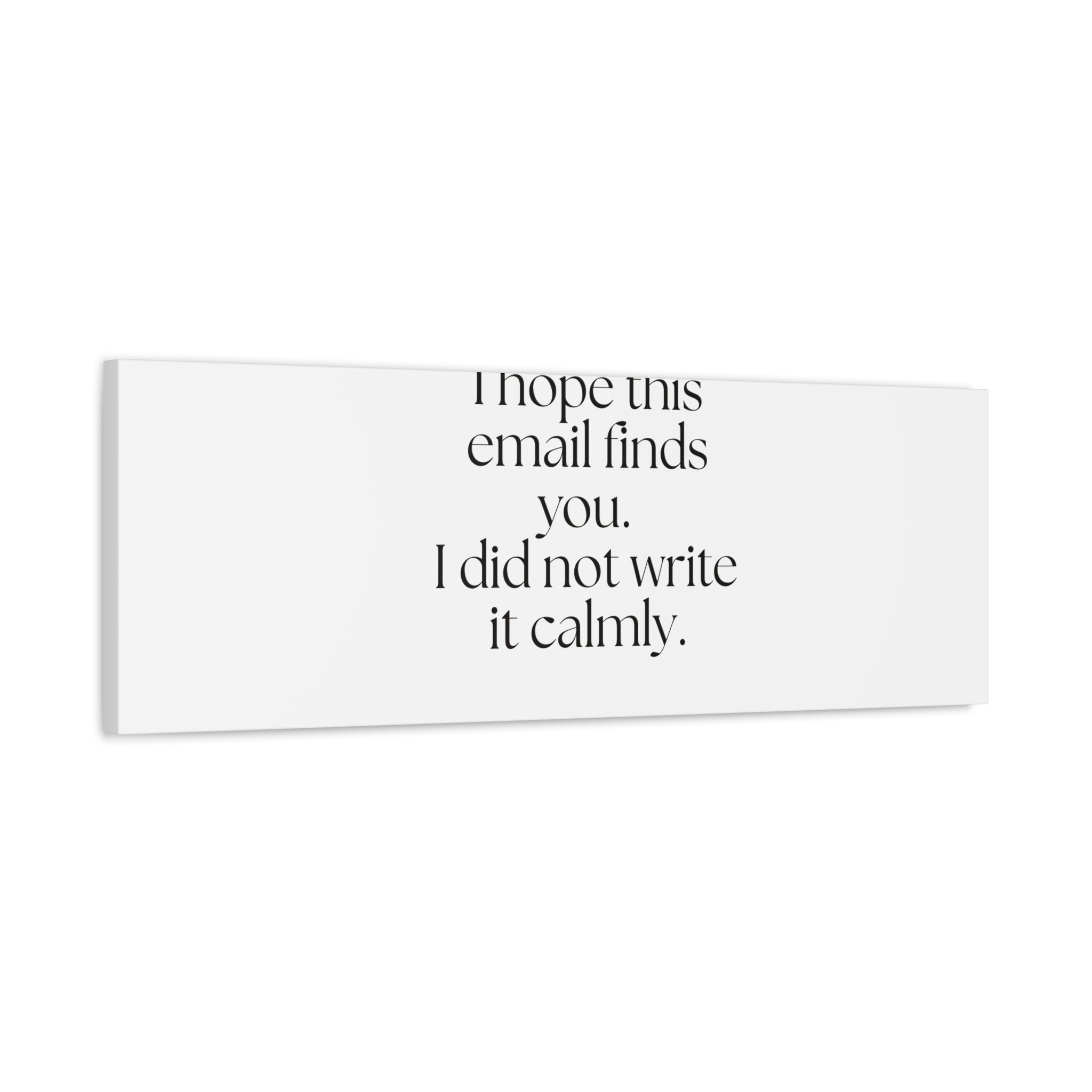 I hope this email finds you. I did not write it calmly - Canvas Print - Dry Humor