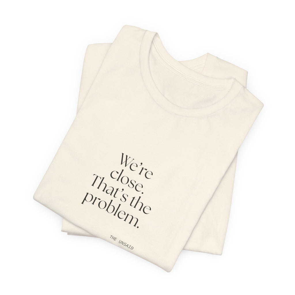 We’re close. That’s the problem - Shirt - For Someone Who Stays