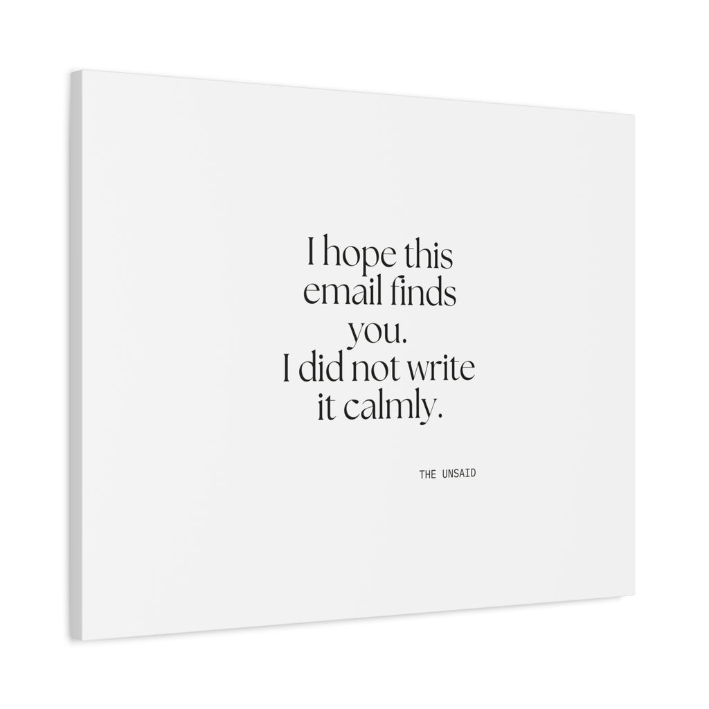 I hope this email finds you. I did not write it calmly - Canvas Print - Dry Humor