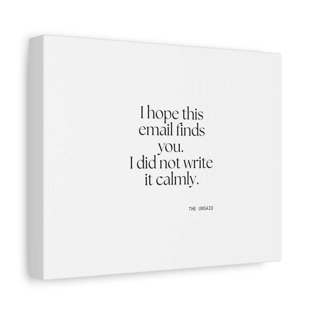 I hope this email finds you. I did not write it calmly - Canvas Print - Dry Humor