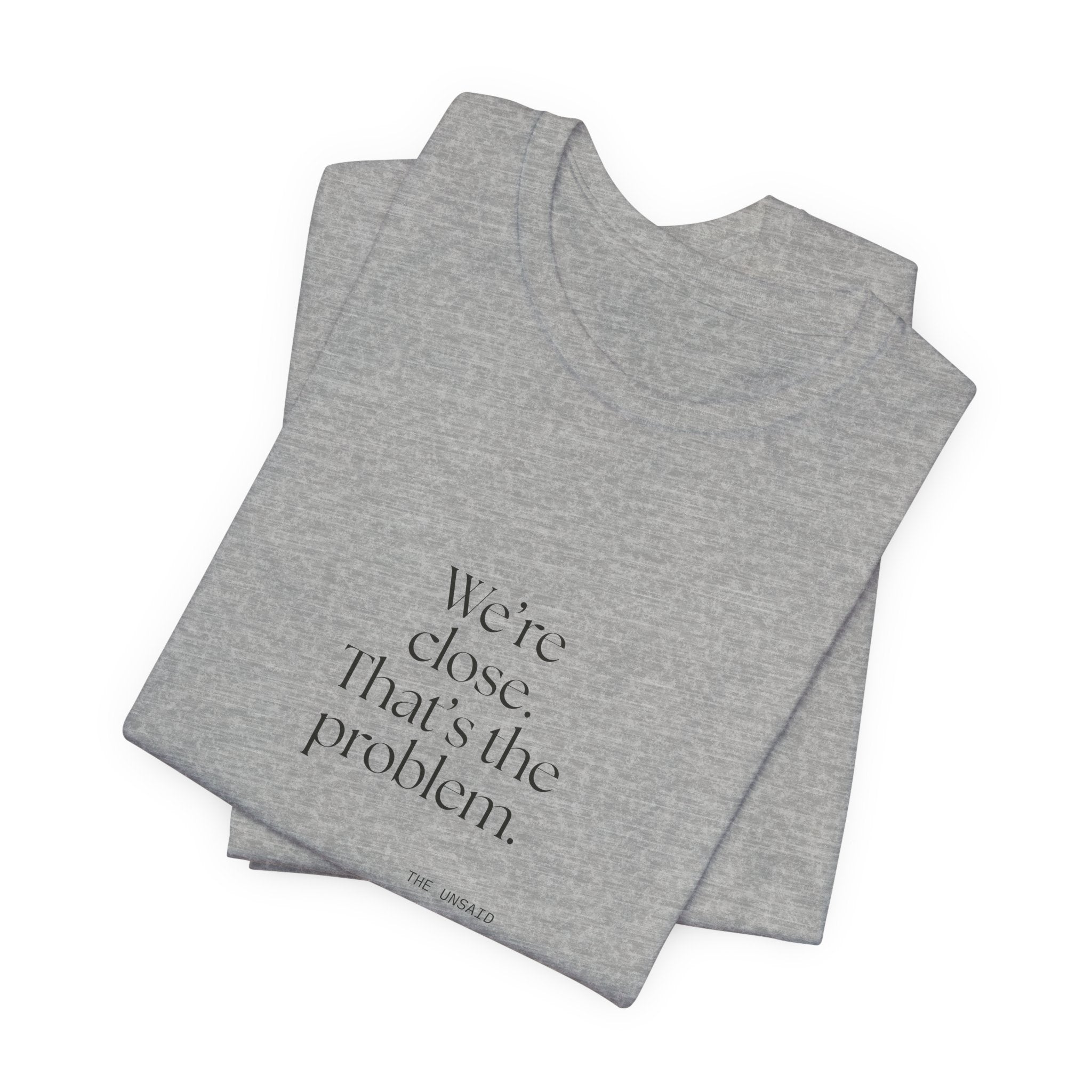 We’re close. That’s the problem - Shirt - For Someone Who Stays