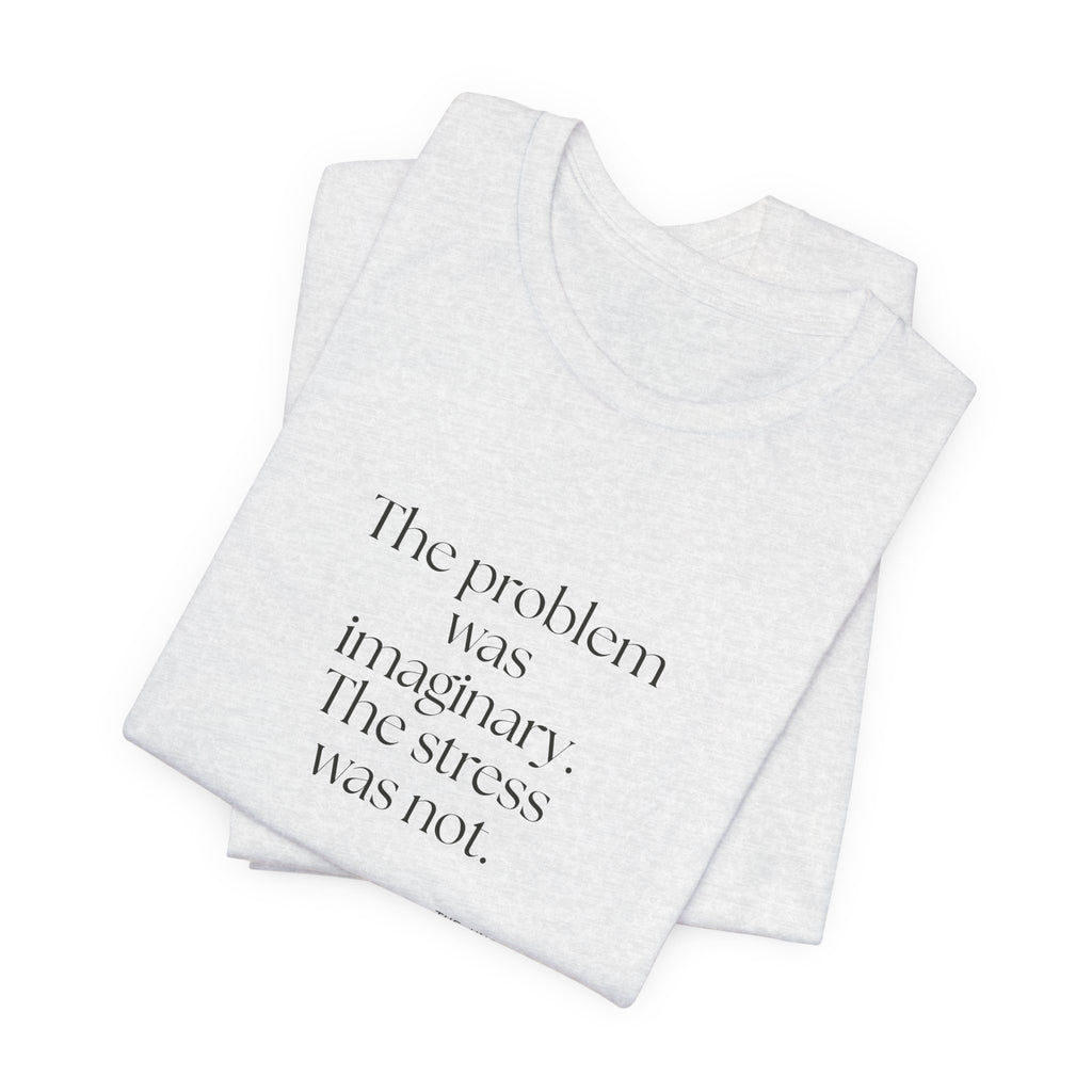 The problem was imaginary. The stress was not - Shirt - For Overthinkers