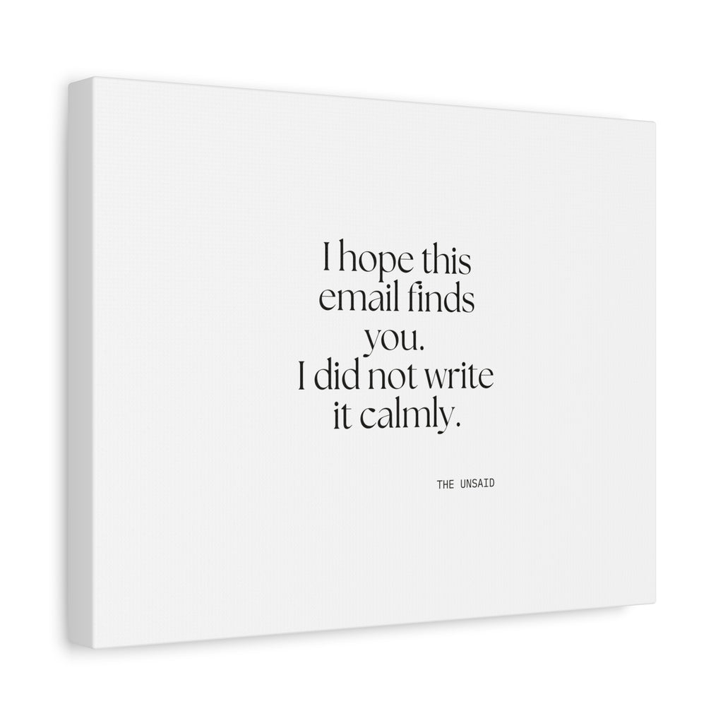 I hope this email finds you. I did not write it calmly - Canvas Print - Dry Humor