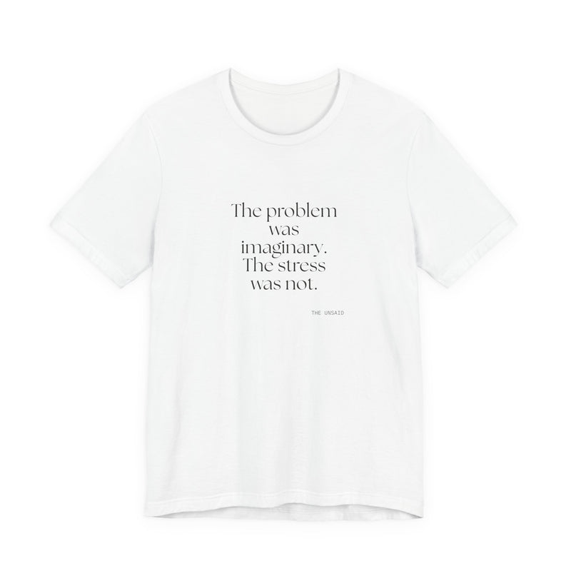 Shirt — The problem was imaginary. The stress was not.