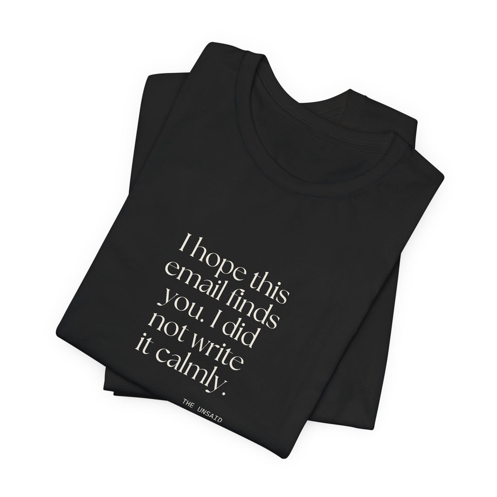 I hope this email finds you. I did not write it calmly - Shirt - Dry Humor