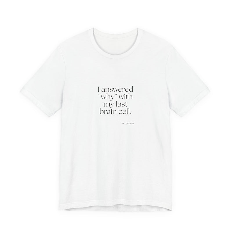 Shirt — I answered “why” with my last brain cell.